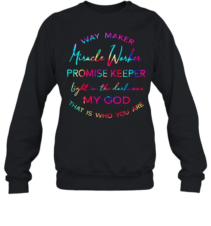 Way Maker Miracle Worker Promise Keeper Light In The Darkness My God That Is Who You Are shirt Unisex Sweatshirt