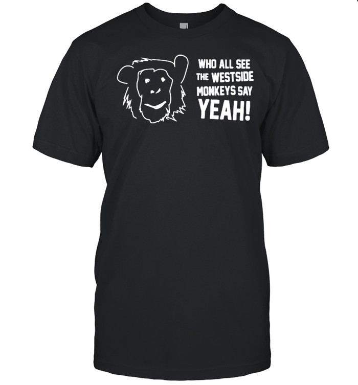 Who all see the westside monkeys say yeah shirt