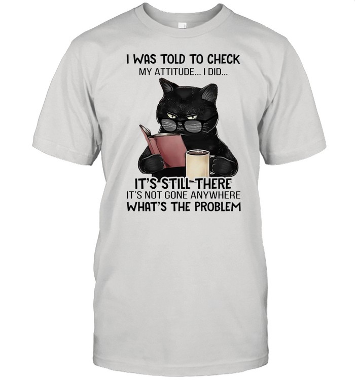 Black cat drink coffee I was told to check my attitude I did shirt