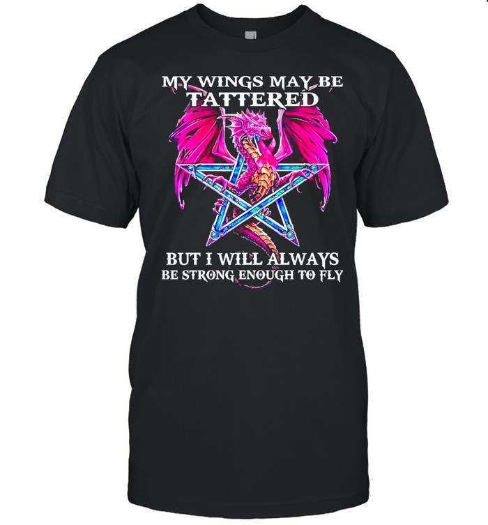 Dragon my wings may be tattered but I will always be strong enough to fly shirt