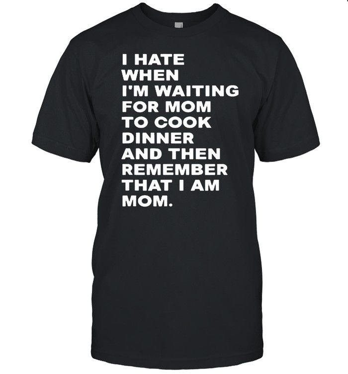 I Hate When I’m Waiting For Mom To Cook Dinner That I Am Mom Quote Shirt