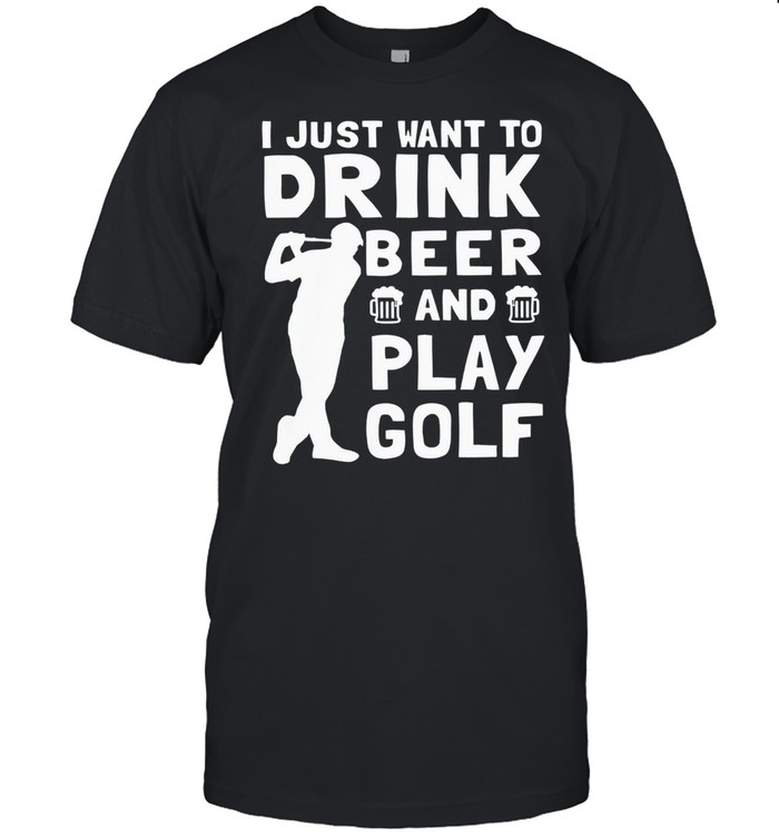 I just want to drink beer and play golf shirt