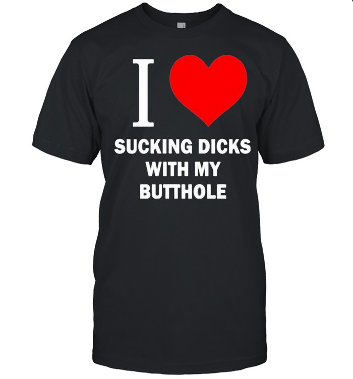 I Love Sucking Dicks With My Butthole shirt