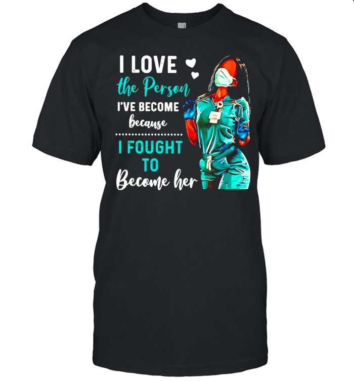 I love the person Ive become because I fought to become her shirt
