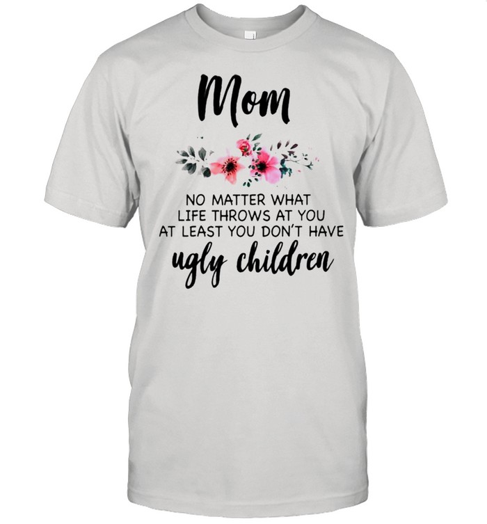 Mom no matter what life throws at you at least you dont have ugly children shirt