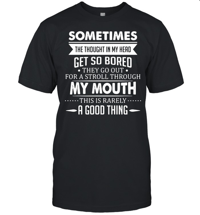 Sometimes The Thoughts In My Head Get So Bored They Go Out For A Stroll Through My Mouth This Is Rarely A Good Thing T-shirt