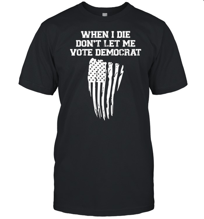 When I Die Don’t Let Me Vote Democrat American Flag Shirt