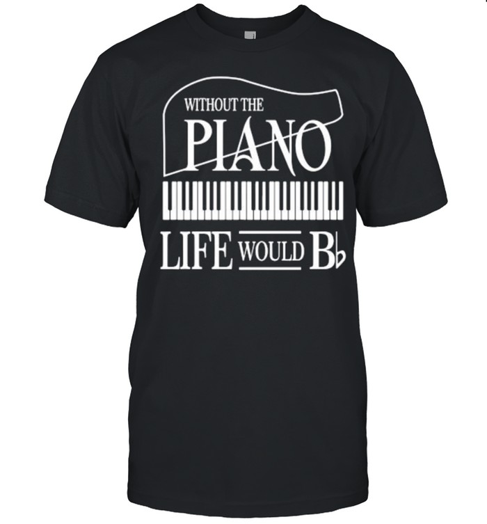 Without the plano life would shirt