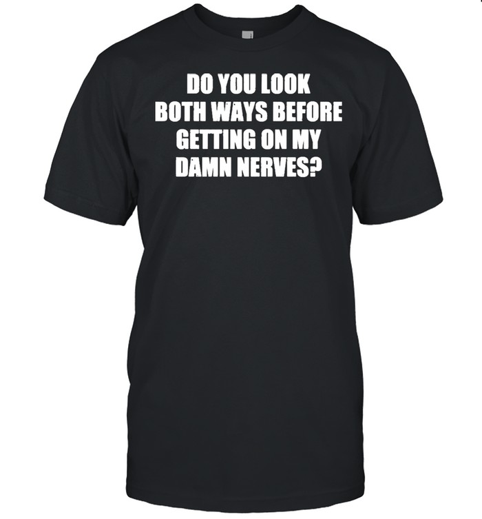 Do You Look Both Ways Before Getting On My Damn Nerves Shirt