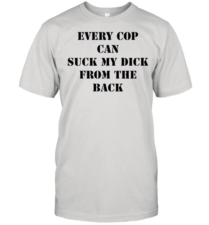 Every Cop Can Suck My Dick From The Back shirt