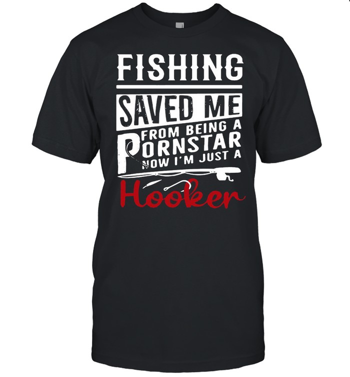 Fishing Saved Me From Being A Pornstar Now Im Just A Hooker shirt