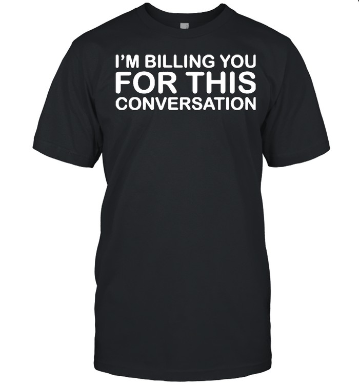 Im Billing You For This Conversation shirt