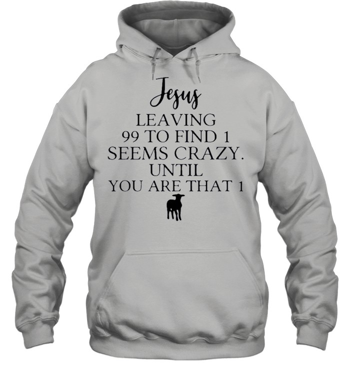 Jesus Leaving 99 To Find 1 Seems Crazy Until You Are That 1 shirt Unisex Hoodie
