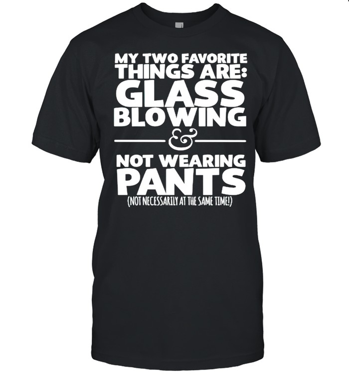 My two favorite things are glass blowing not wearing pants shirt