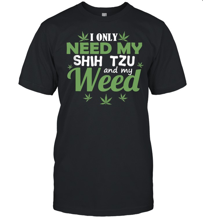 Only Need My Shih Tzu And My Weed Marijuana Stoner shirt