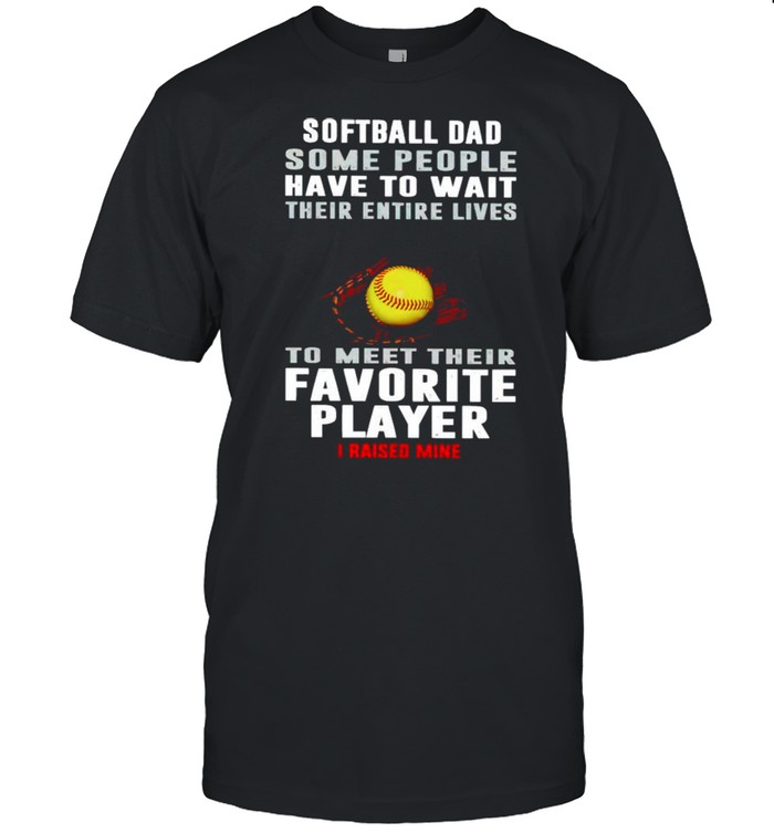 Softball Dad some people have to wait their entire lives shirt
