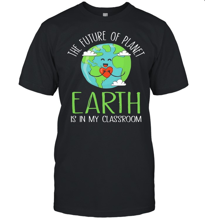 The future of planet earth is in my classroom shirt