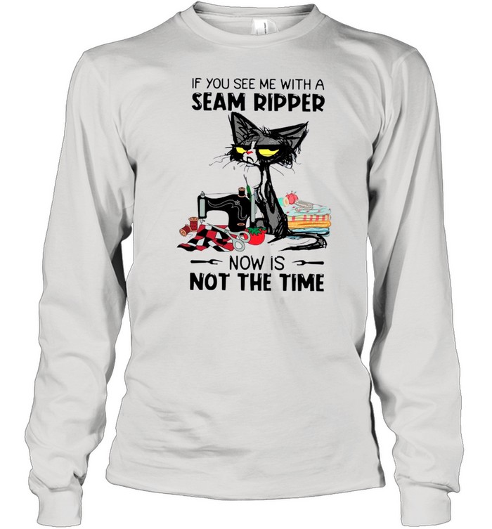 Black Cat If You See Me With A Seam Ripper Now Is Not The Time shirt Long Sleeved T-shirt