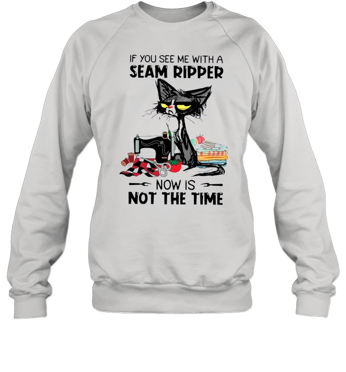 Black Cat If You See Me With A Seam Ripper Now Is Not The Time shirt Unisex Sweatshirt