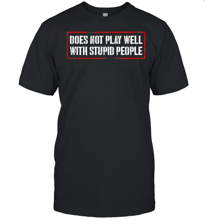 Does not play well with stupid people shirt