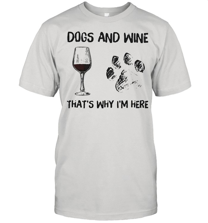 Dogs and wine thats why Im here shirt