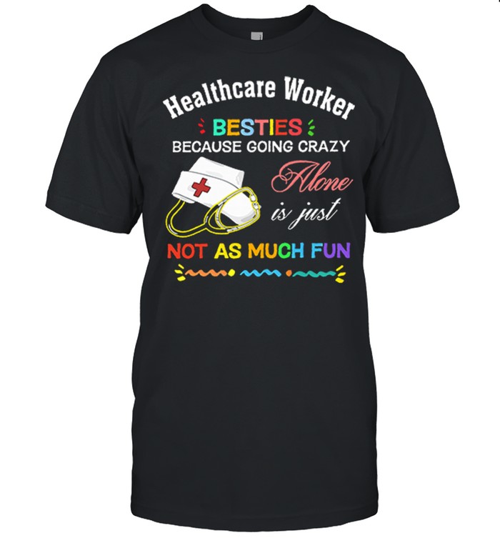 Healthcare Worker Nurse Besties Because Going Crazy Alone Is Just Not As Much Fun shirt