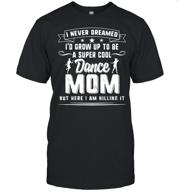 I never Id grow up to be a super cool dance mom but here I am hilling it shirt