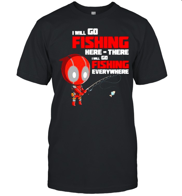 I Will Go Fishing Here Or There I Will Go Fishing Everywhere Dr Deadpool Shirt
