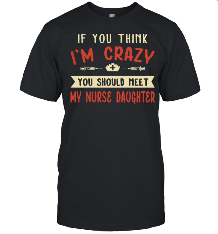 If you think Im crazy you should meet my nurse daughter shirt