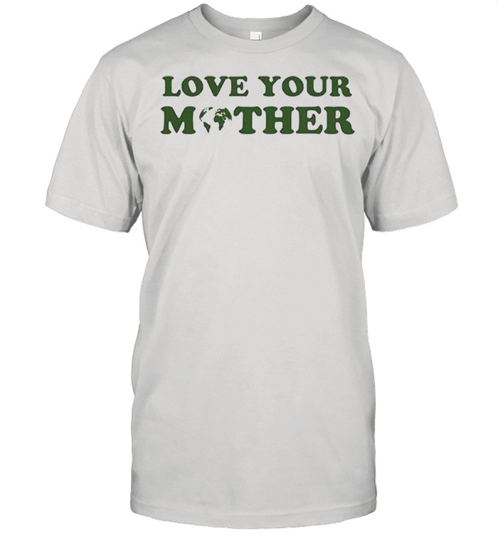 Love your mother earth shirt