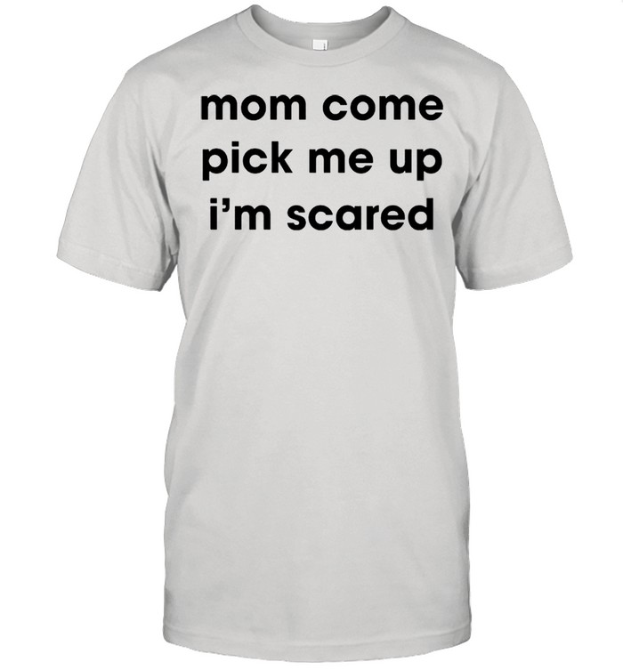 Mom come pick me up I’m scared shirt