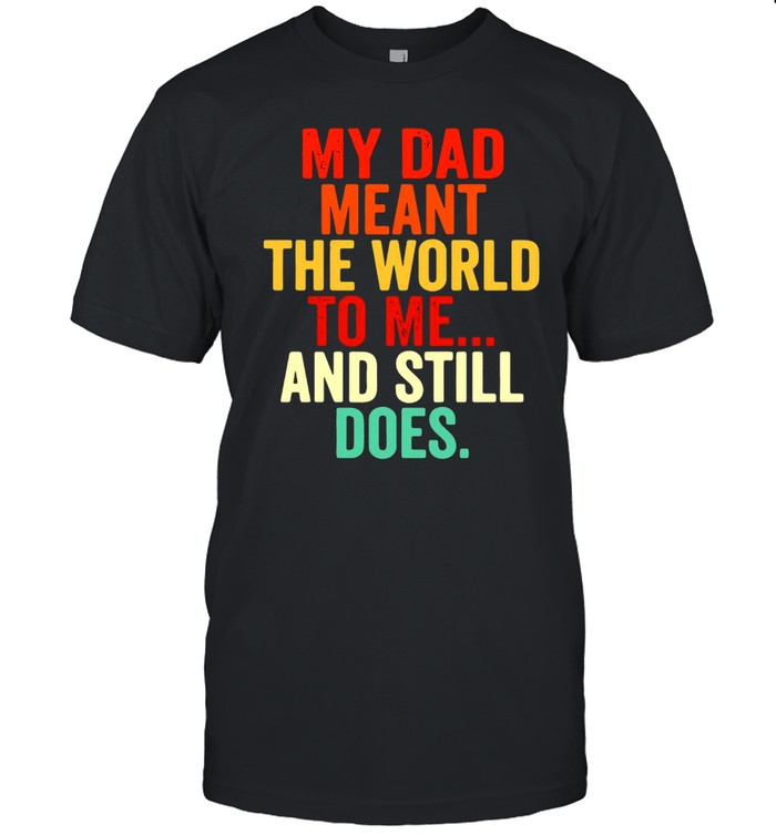 My dad meant the world to me and still does shirt