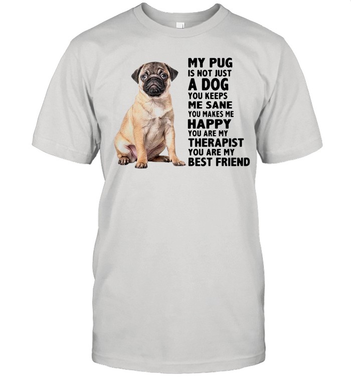 My Pug Is Not Just A Dog You Keeps Me Sane You Makes Me Happy You Are My Therapist shirt
