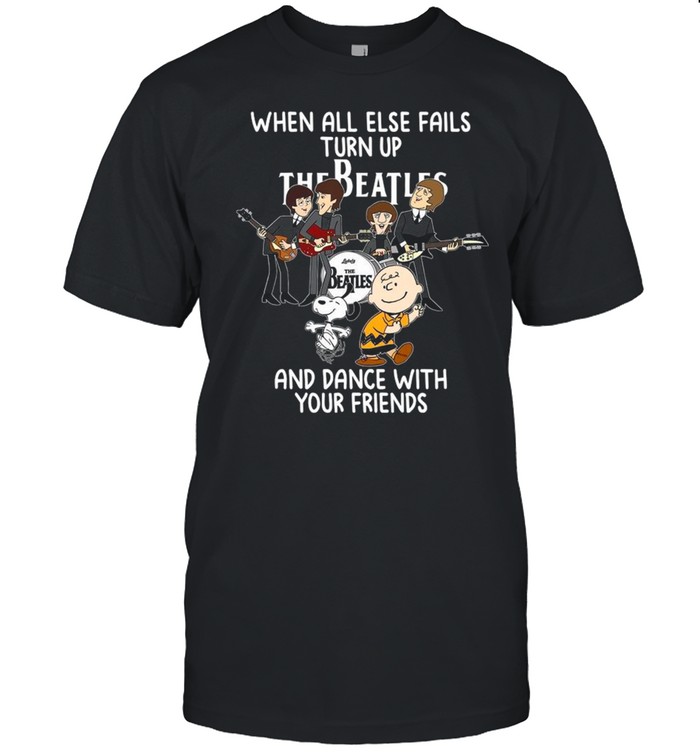 Then All Else Fails Turn Up The Beatles And Snoopy Charlie Browns Dance With Your Friends shirt