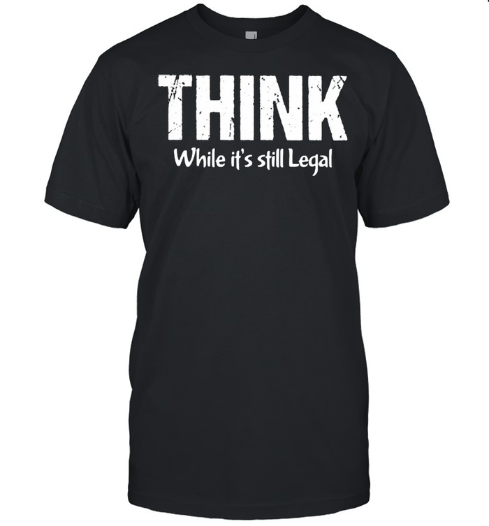 Think while its still legal shirt