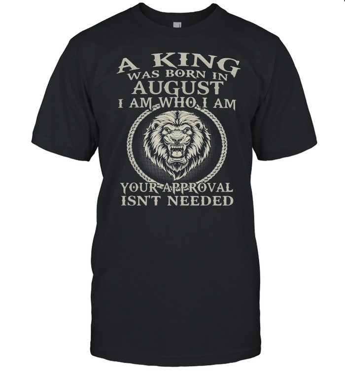 A King Was Born In August I Am Who I Am Your Approval Isn’t Needed Lion Shirt