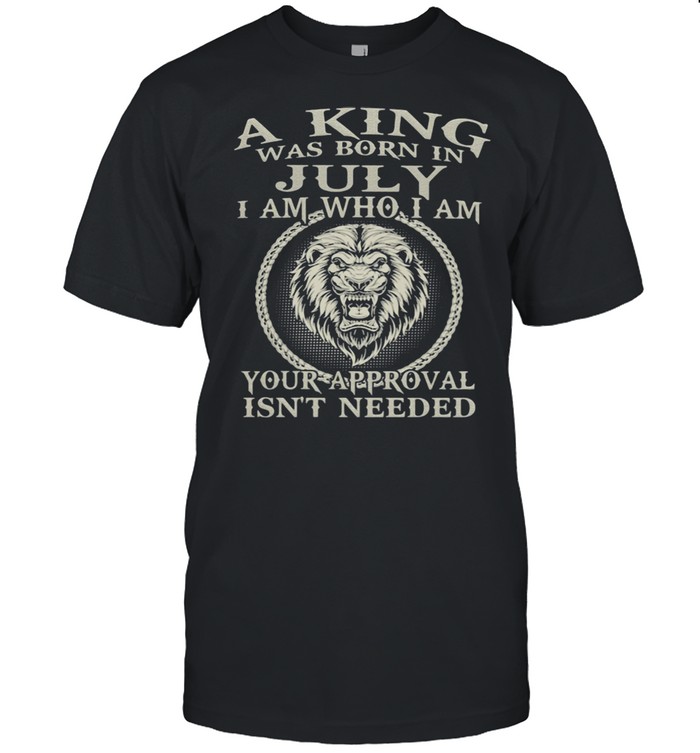 A King Was Born In July I Am Who I Am Your Approval Isn’t Needed Lion Shirt