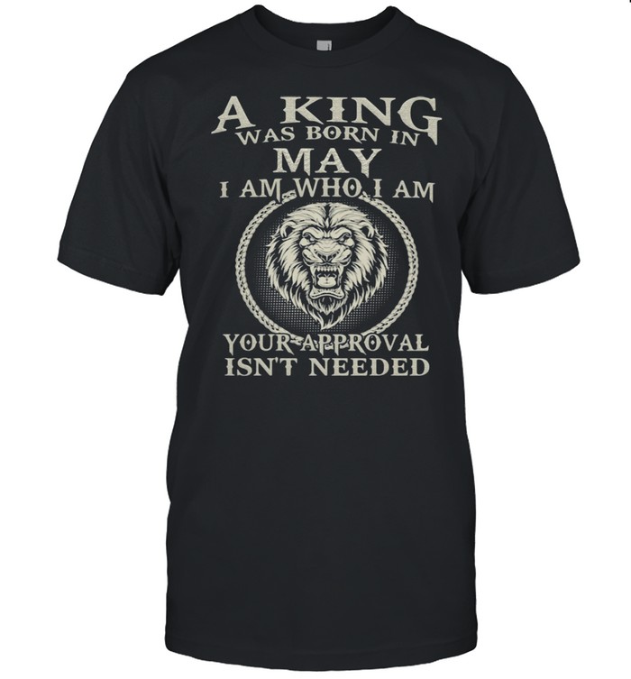 A King Was Born In May I Am Who I Am Your Approval Isn’t Needed Lion Shirt