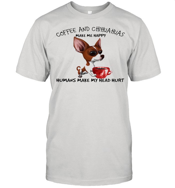 Coffee And Chihuahua Make Me Happy Humans Make My Head Hurt Dog Shirt