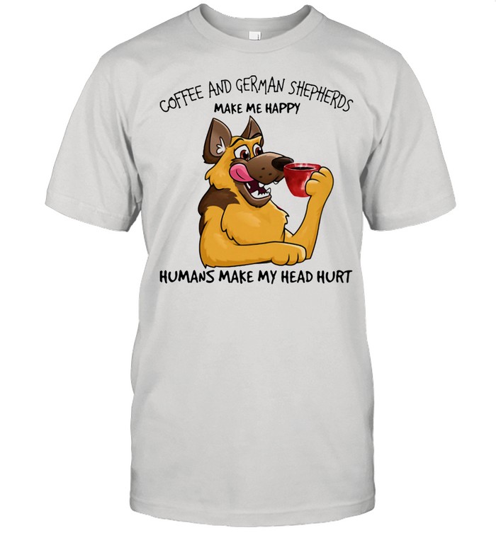 Coffee And German Shepherds Make Me Happy Humans Make My Head Hurt Dog Shirt