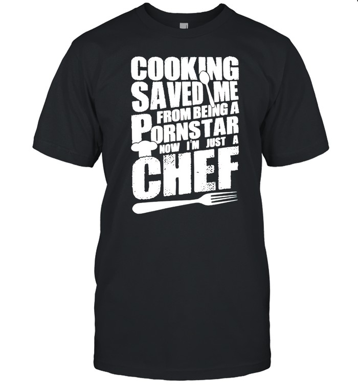 Cooking saved me from being a pornstar now Im just a chef shirt