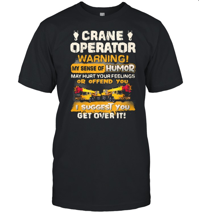 Crane Operator Warning My Sense Of Humor May Hurt Your Feeling Or Offend You I Suggest You Get Over IT Shirt