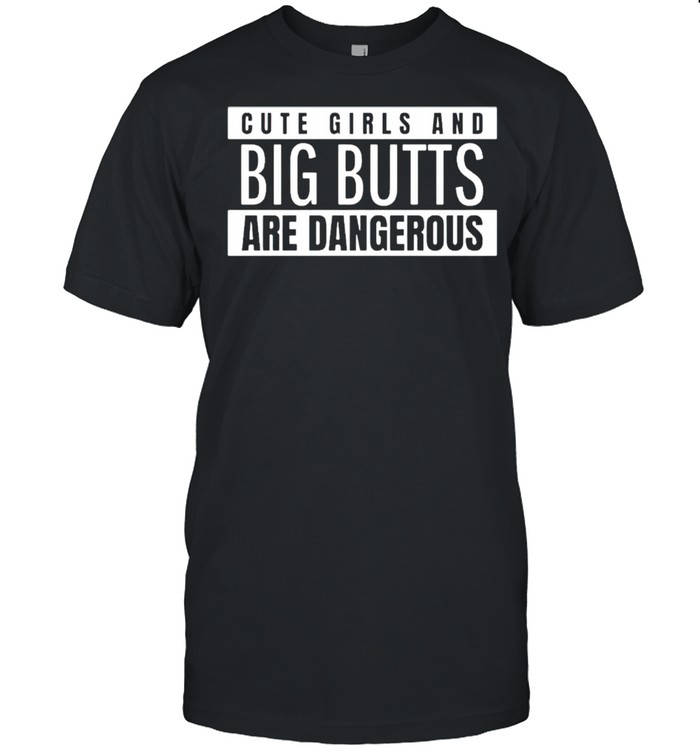 Cute girls and big butts are dangerous shirt