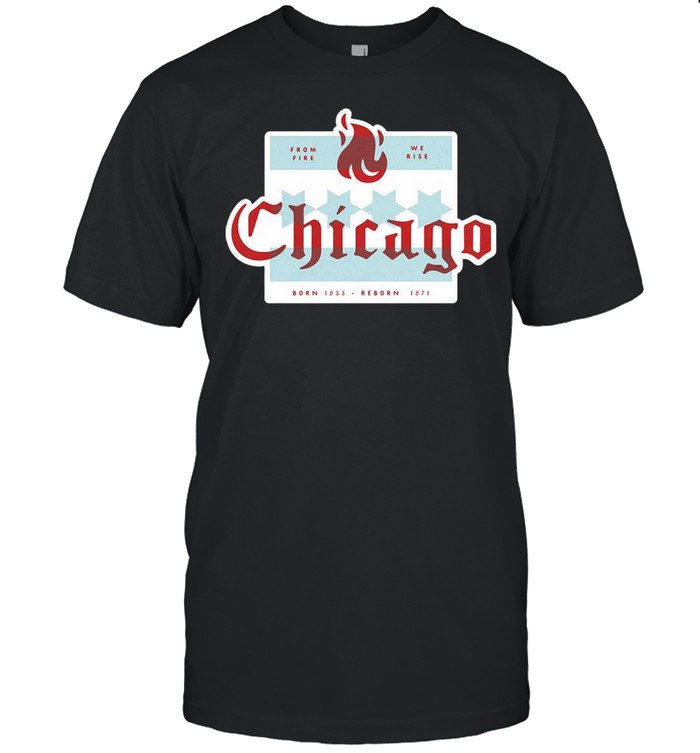 From fire we rise Chicago born 1833 reborn 1871 shirt
