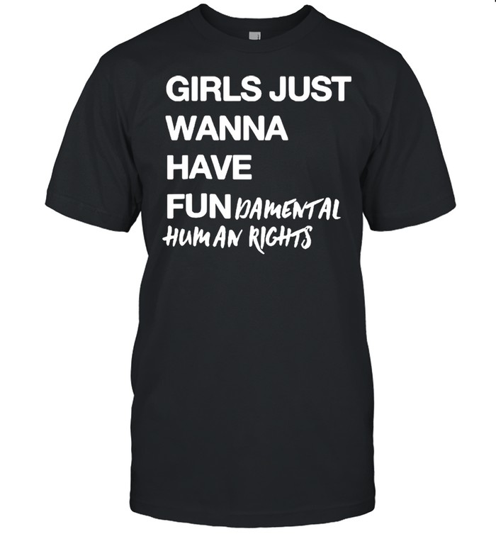 Girls Just Wanna Have Fun Damental Human Rights shirt