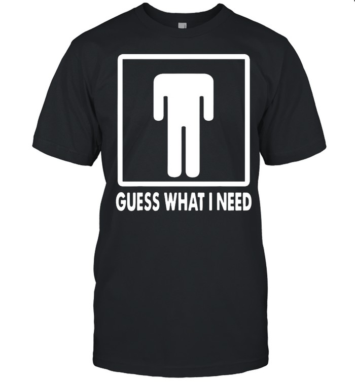 Guess what I need shirt