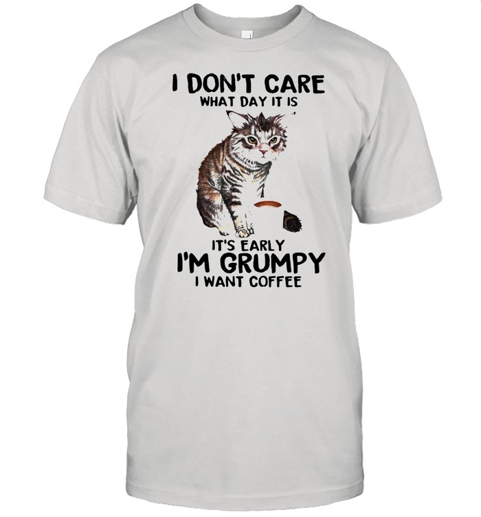 I Don’t Care What Day It Is It’s Early I’m Grumpy I Want Coffee Cat Shirt