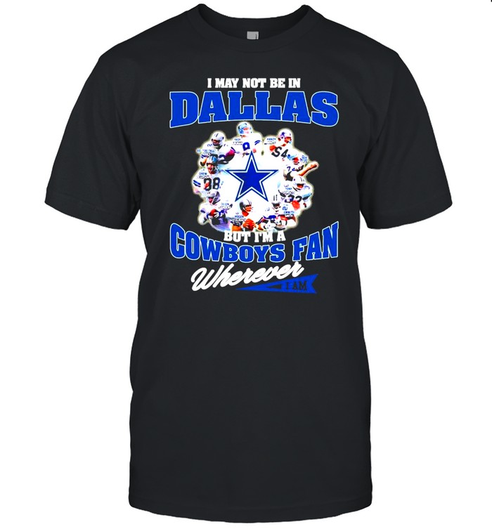 I May Not Be In Dallas But I’m A Cowboys Fan Wherever I Am shirt