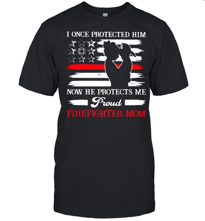 I Once Protected Him Now He Protects Me Proud Firefighter Mom Shirt