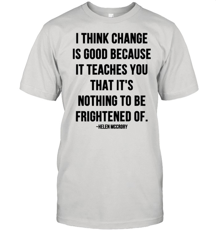 I Think Change Is Good Because It Teaches You That It Nothing To Be Frightened Of Quote By Helen Mccrory Shirt